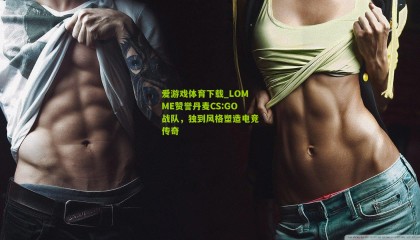 爱游戏体育下载_LOMME赞誉丹麦CS:GO战队，独到风格塑造电竞传奇