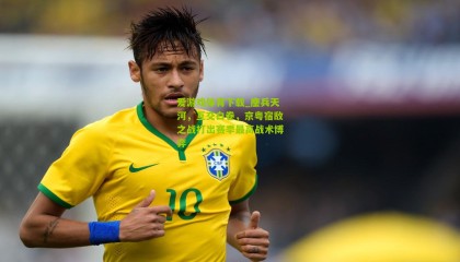 爱游戏体育下载_鏖兵天河，互交白卷，京粤宿敌之战打出赛季最高战术博弈