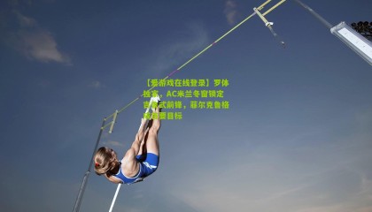 【爱游戏在线登录】罗体独家，AC米兰冬窗锁定吉鲁式前锋，菲尔克鲁格成首要目标