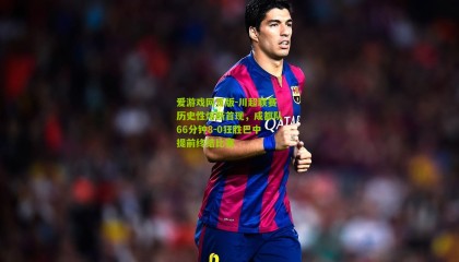 爱游戏网页版-川超联赛历史性熔断首现，成都队66分钟8-0狂胜巴中提前终结比赛