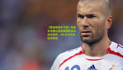 【爱游戏体育下载】韩国足协确认派遣最强阵容出战东亚杯，A队全力冲击冠军荣耀