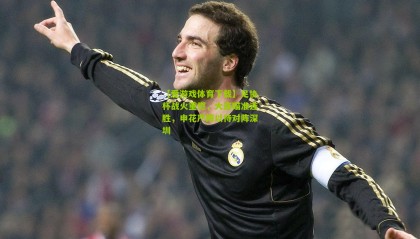 【爱游戏体育下载】足协杯战火重燃，大连瞄准连胜，申花严阵以待对阵深圳