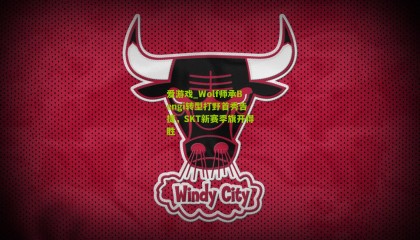 爱游戏_Wolf师承Bengi转型打野首秀告捷，SKT新赛季旗开得胜
