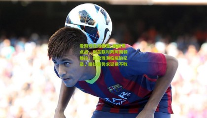 爱游戏在线登录_英超焦点战，利兹联对阵阿斯顿维拉，白玫瑰濒临尴尬纪录，维拉强势求延续不败