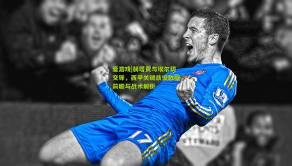 爱游戏|赫塔费与埃尔切交锋，西甲关键战役数据前瞻与战术解析
