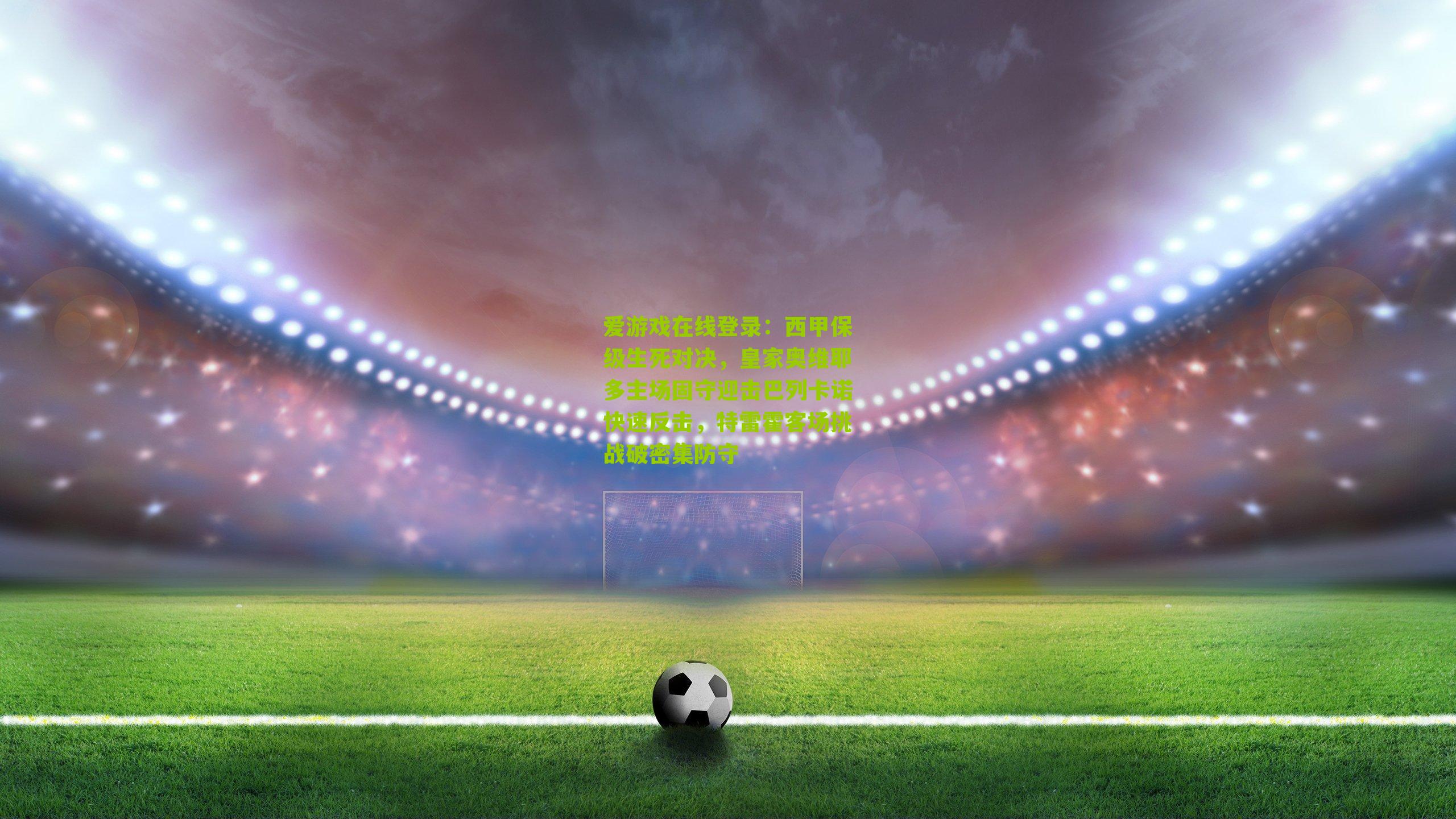 西甲保级生死对决，皇家奥维耶多主场固守迎击巴列卡诺快速反击，特雷霍客场挑战破密集防守