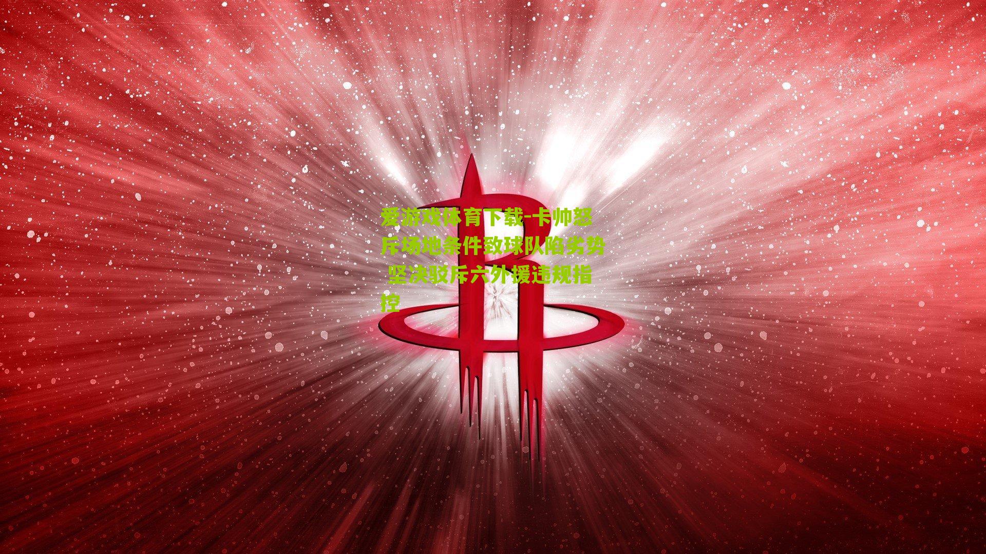 卡帅怒斥场地条件致球队陷劣势 坚决驳斥六外援违规指控