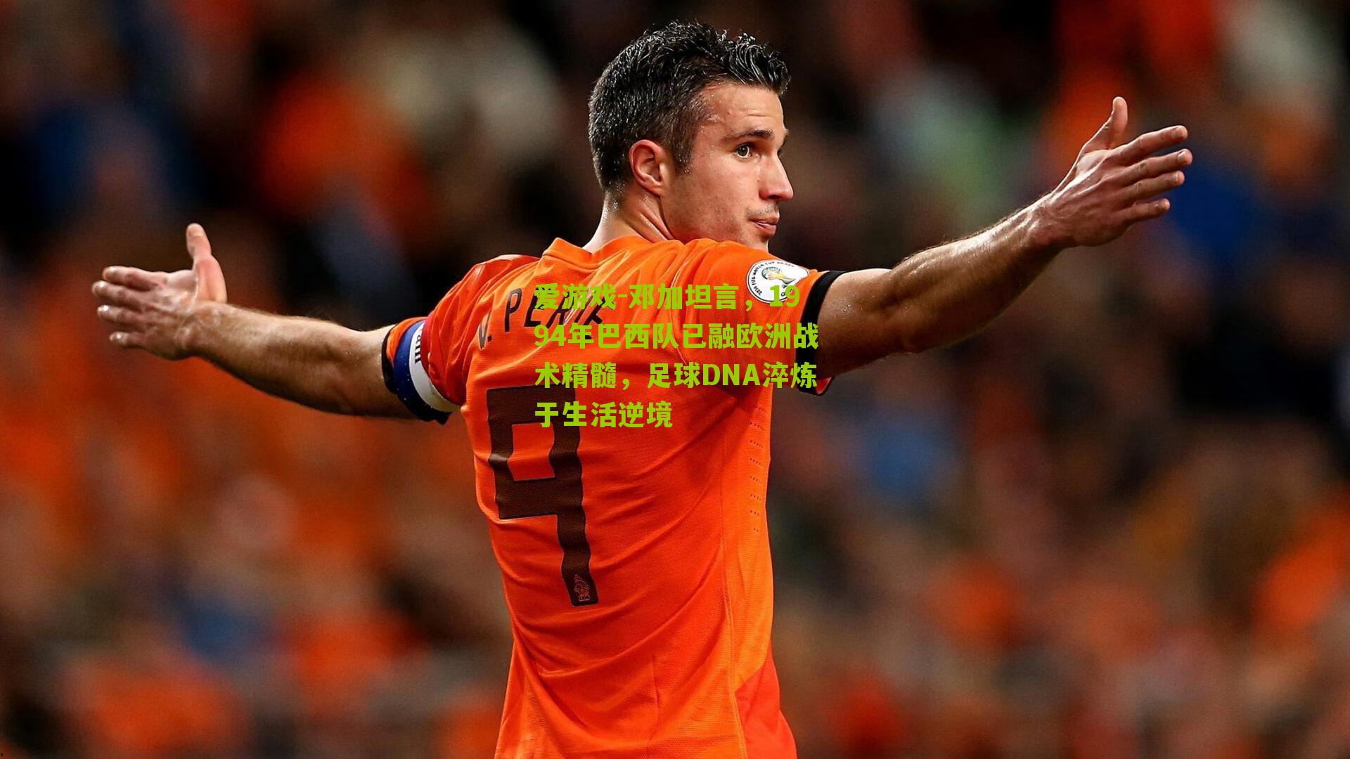 邓加坦言，1994年巴西队已融欧洲战术精髓，足球DNA淬炼于生活逆境