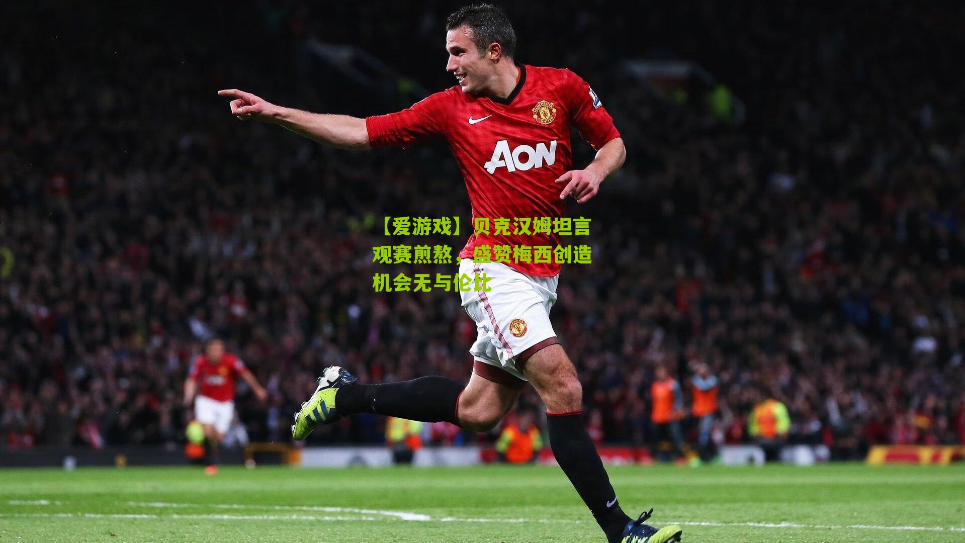 贝克汉姆坦言观赛煎熬，盛赞梅西创造机会无与伦比