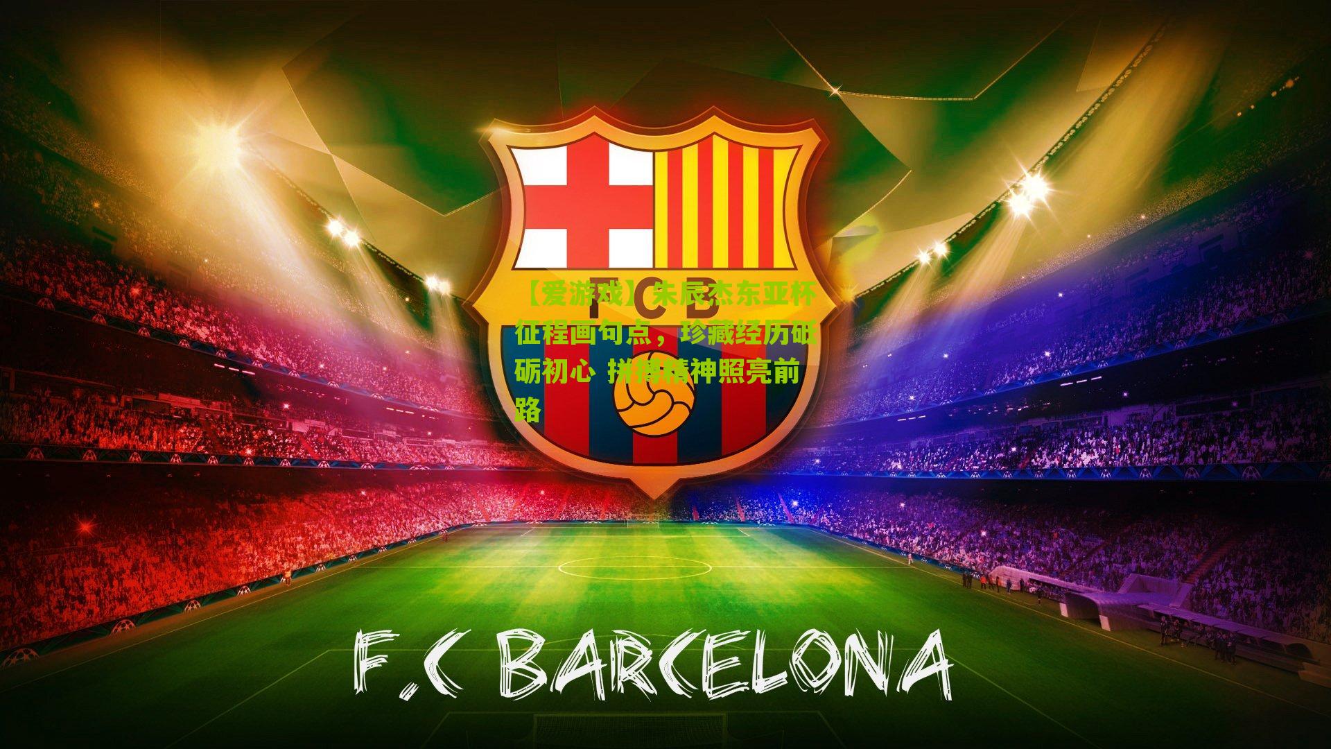 朱辰杰东亚杯征程画句点，珍藏经历砥砺初心 拼搏精神照亮前路